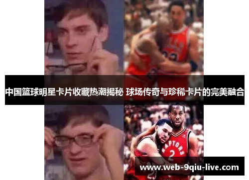 中国篮球明星卡片收藏热潮揭秘 球场传奇与珍稀卡片的完美融合