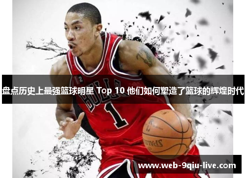 盘点历史上最强篮球明星 Top 10 他们如何塑造了篮球的辉煌时代